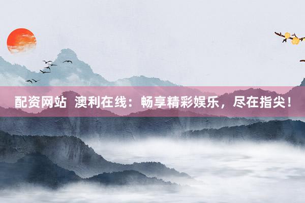 配資網(wǎng)站  澳利在線：暢享精彩娛樂，盡在指尖！