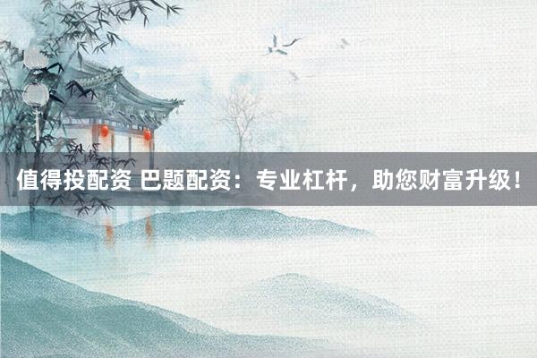 值得投配資 巴題配資：專業(yè)杠桿，助您財(cái)富升級！