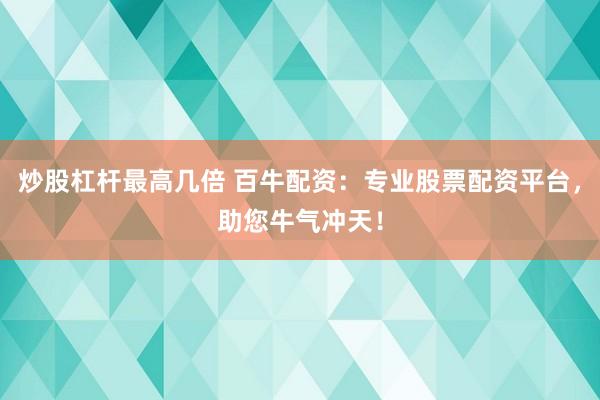 炒股杠桿最高幾倍 百牛配資：專業(yè)股票配資平臺(tái)，助您牛氣沖天！