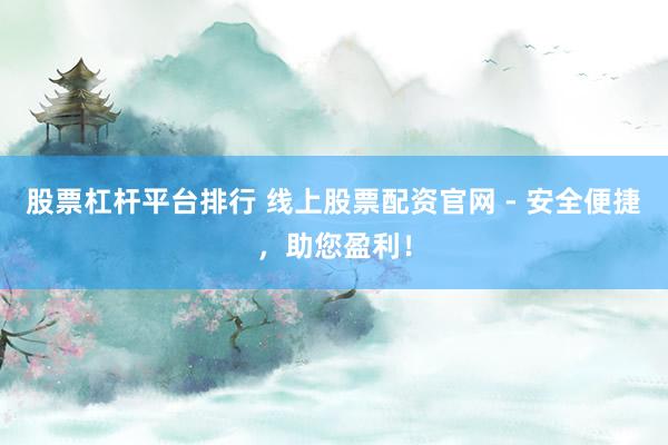 股票杠桿平臺(tái)排行 線上股票配資官網(wǎng) - 安全便捷，助您盈利！