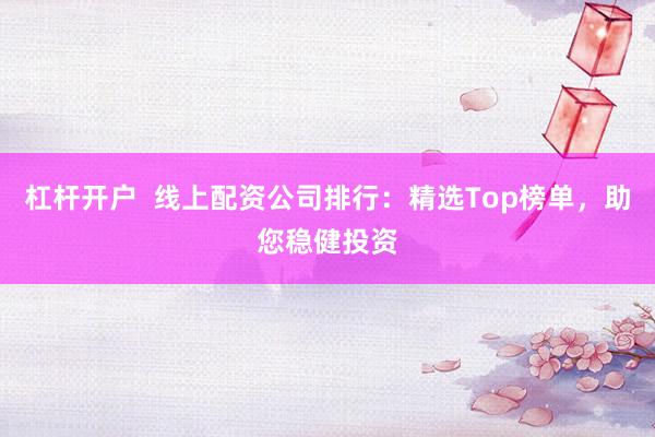 杠桿開戶  線上配資公司排行：精選Top榜單，助您穩(wěn)健投資