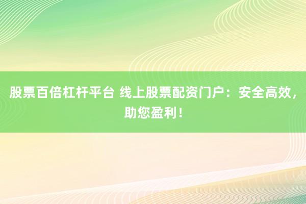 股票百倍杠桿平臺(tái) 線上股票配資門戶：安全高效，助您盈利！
