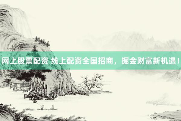 網(wǎng)上股票配資 線上配資全國(guó)招商，掘金財(cái)富新機(jī)遇！