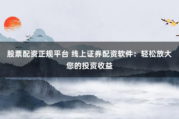股票配資正規(guī)平臺 線上證券配資軟件：輕松放大您的投資收益