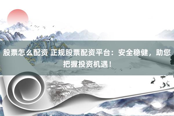 股票怎么配資 正規(guī)股票配資平臺：安全穩(wěn)健，助您把握投資機(jī)遇！