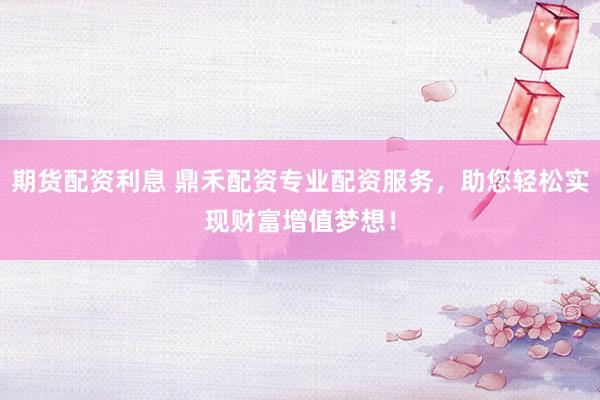 期貨配資利息 鼎禾配資專業(yè)配資服務(wù)，助您輕松實(shí)現(xiàn)財(cái)富增值夢(mèng)想！
