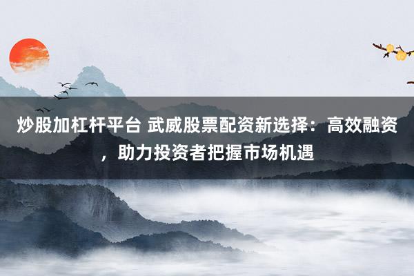 炒股加杠桿平臺(tái) 武威股票配資新選擇：高效融資，助力投資者把握市場(chǎng)機(jī)遇