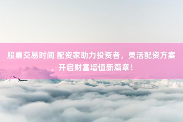 股票交易時(shí)間 配資家助力投資者，靈活配資方案，開(kāi)啟財(cái)富增值新篇章！