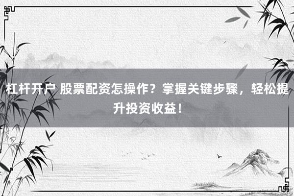 杠桿開戶 股票配資怎操作？掌握關(guān)鍵步驟，輕松提升投資收益！