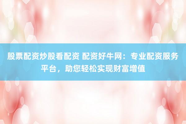 股票配資炒股看配資 配資好牛網(wǎng)：專業(yè)配資服務(wù)平臺，助您輕松實現(xiàn)財富增值