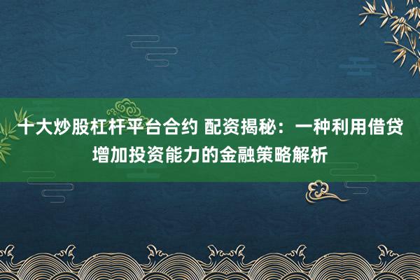 十大炒股杠桿平臺(tái)合約 配資揭秘：一種利用借貸增加投資能力的金融策略解析
