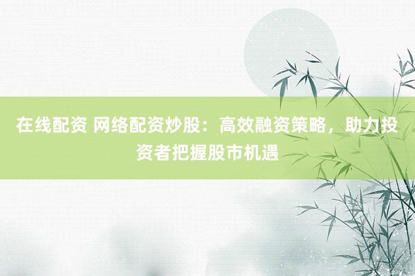 在線配資 網(wǎng)絡(luò)配資炒股：高效融資策略，助力投資者把握股市機(jī)遇