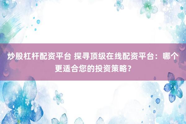 炒股杠桿配資平臺 探尋頂級在線配資平臺：哪個(gè)更適合您的投資策略？