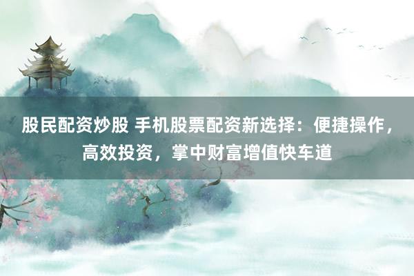 股民配資炒股 手機(jī)股票配資新選擇：便捷操作，高效投資，掌中財富增值快車道