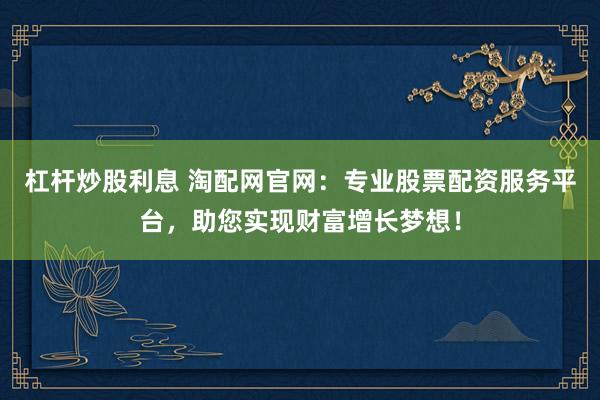 杠桿炒股利息 淘配網(wǎng)官網(wǎng)：專業(yè)股票配資服務(wù)平臺，助您實(shí)現(xiàn)財(cái)富增長夢想！