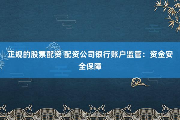 正規(guī)的股票配資 配資公司銀行賬戶監(jiān)管：資金安全保障