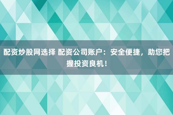 配資炒股網(wǎng)選擇 配資公司賬戶：安全便捷，助您把握投資良機(jī)！