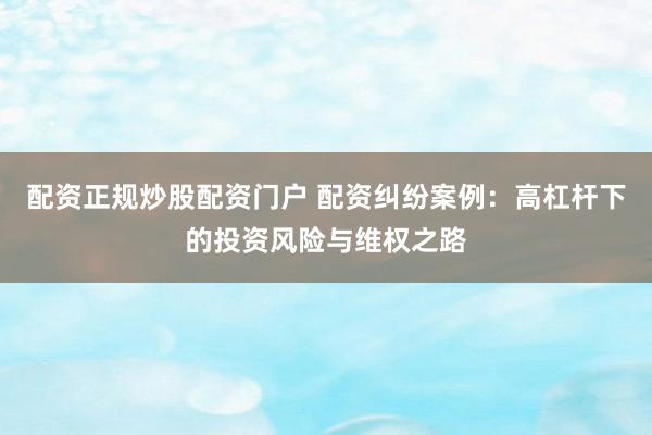 配資正規(guī)炒股配資門戶 配資糾紛案例：高杠桿下的投資風(fēng)險(xiǎn)與維權(quán)之路