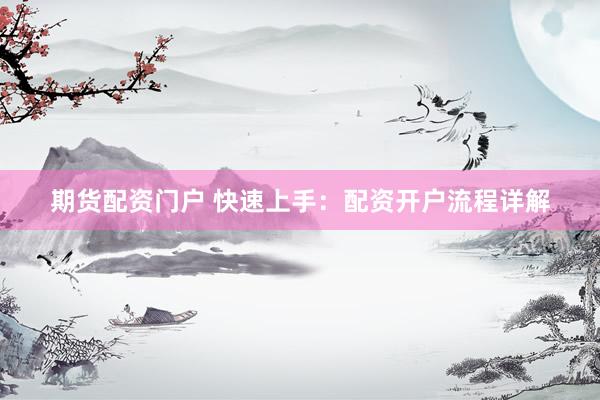 期貨配資門戶 快速上手：配資開戶流程詳解