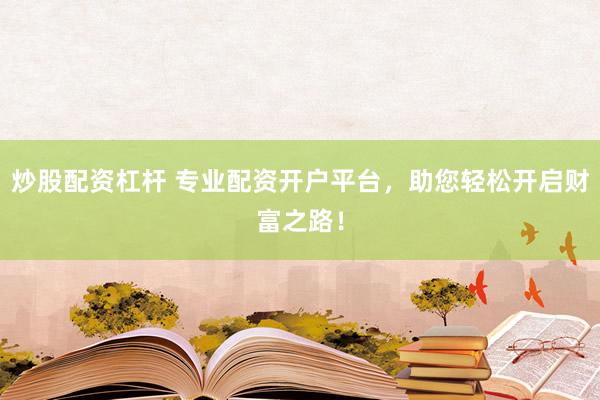 炒股配資杠桿 專業(yè)配資開戶平臺(tái)，助您輕松開啟財(cái)富之路！