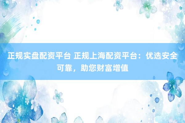 正規(guī)實盤配資平臺 正規(guī)上海配資平臺：優(yōu)選安全可靠，助您財富增值