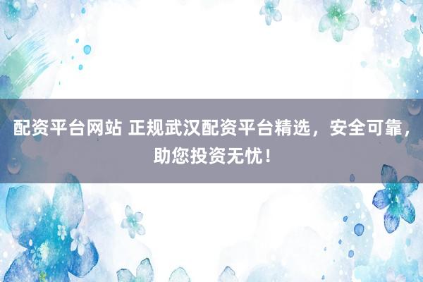 配資平臺(tái)網(wǎng)站 正規(guī)武漢配資平臺(tái)精選，安全可靠，助您投資無憂！