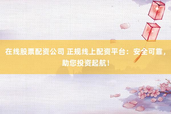 在線股票配資公司 正規(guī)線上配資平臺(tái)：安全可靠，助您投資起航！