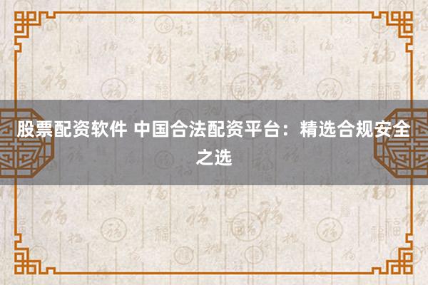 股票配資軟件 中國合法配資平臺：精選合規(guī)安全之選