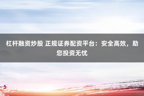 杠桿融資炒股 正規(guī)證券配資平臺：安全高效，助您投資無憂