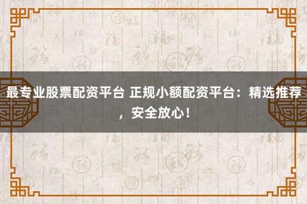 最專(zhuān)業(yè)股票配資平臺(tái) 正規(guī)小額配資平臺(tái)：精選推薦，安全放心！