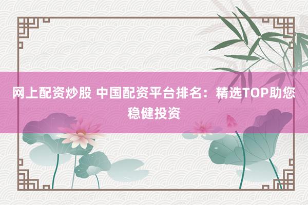 網(wǎng)上配資炒股 中國配資平臺排名：精選TOP助您穩(wěn)健投資