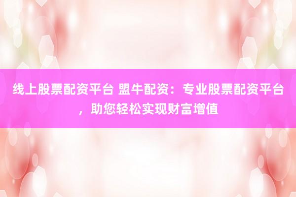 線上股票配資平臺 盟牛配資：專業(yè)股票配資平臺，助您輕松實現(xiàn)財富增值