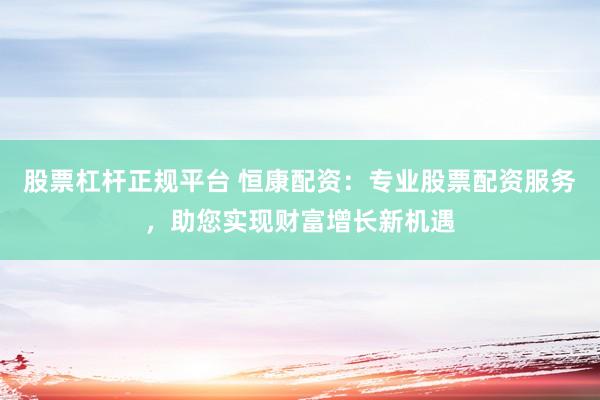 股票杠桿正規(guī)平臺(tái) 恒康配資：專業(yè)股票配資服務(wù)，助您實(shí)現(xiàn)財(cái)富增長(zhǎng)新機(jī)遇