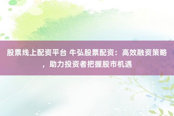 股票線上配資平臺 牛弘股票配資：高效融資策略，助力投資者把握股市機(jī)遇
