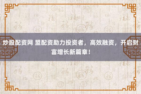 炒股配資網(wǎng) 盟配資助力投資者，高效融資，開啟財富增長新篇章！