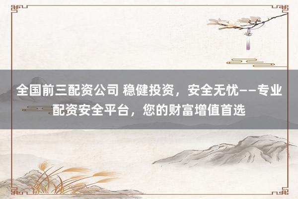 全國(guó)前三配資公司 穩(wěn)健投資，安全無(wú)憂——專業(yè)配資安全平臺(tái)，您的財(cái)富增值首選