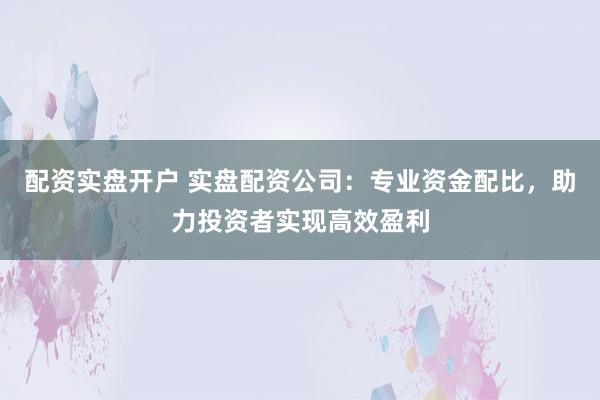 配資實(shí)盤(pán)開(kāi)戶(hù) 實(shí)盤(pán)配資公司：專(zhuān)業(yè)資金配比，助力投資者實(shí)現(xiàn)高效盈利