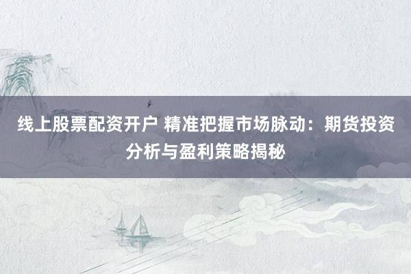 線上股票配資開戶 精準(zhǔn)把握市場(chǎng)脈動(dòng)：期貨投資分析與盈利策略揭秘
