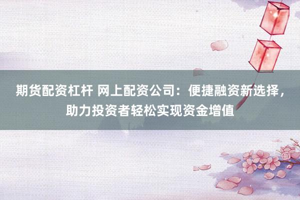 期貨配資杠桿 網(wǎng)上配資公司：便捷融資新選擇，助力投資者輕松實現(xiàn)資金增值