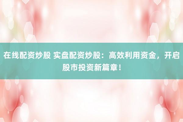 在線配資炒股 實(shí)盤配資炒股：高效利用資金，開啟股市投資新篇章！
