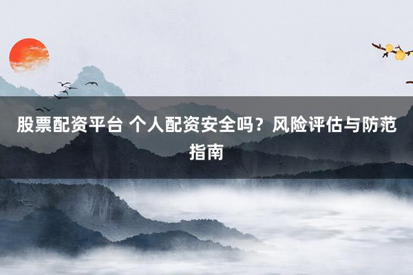 股票配資平臺 個人配資安全嗎？風(fēng)險評估與防范指南