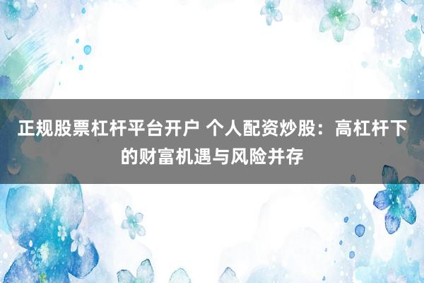 正規(guī)股票杠桿平臺開戶 個人配資炒股：高杠桿下的財富機遇與風(fēng)險并存