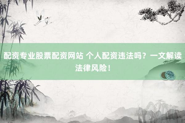 配資專業(yè)股票配資網(wǎng)站 個人配資違法嗎？一文解讀法律風(fēng)險！