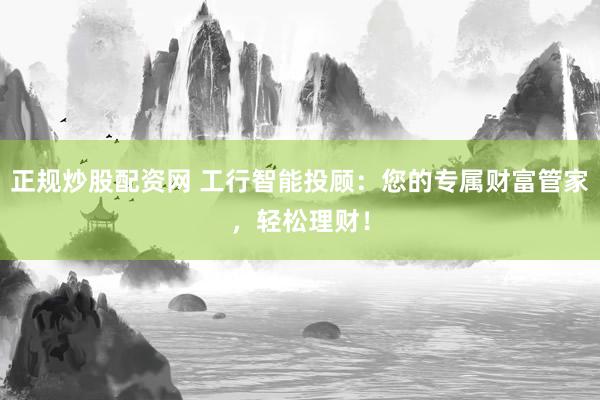 正規(guī)炒股配資網(wǎng) 工行智能投顧：您的專屬財(cái)富管家，輕松理財(cái)！