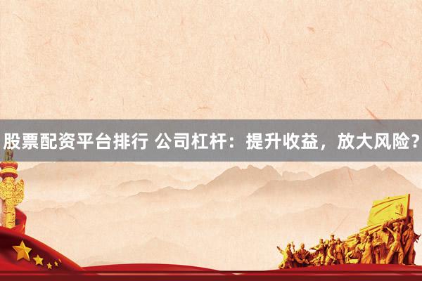 股票配資平臺(tái)排行 公司杠桿：提升收益，放大風(fēng)險(xiǎn)？