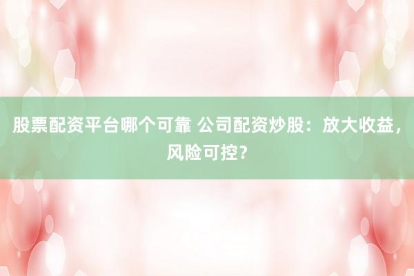 股票配資平臺哪個可靠 公司配資炒股：放大收益，風險可控？