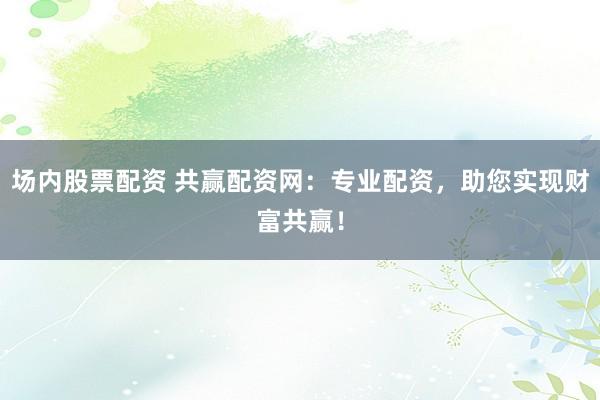 場內(nèi)股票配資 共贏配資網(wǎng)：專業(yè)配資，助您實(shí)現(xiàn)財富共贏！
