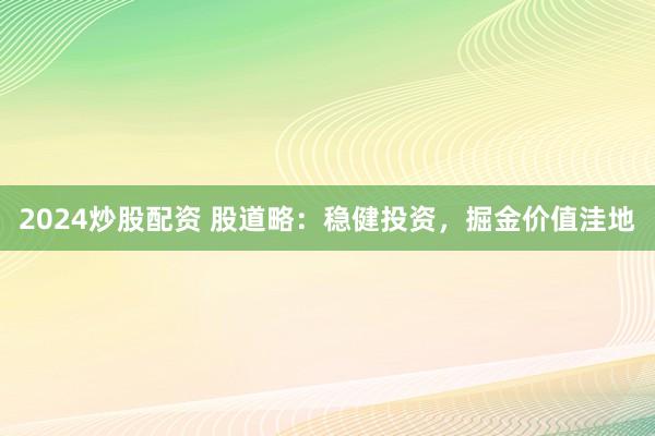 2024炒股配資 股道略：穩(wěn)健投資，掘金價值洼地