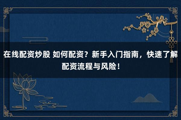 在線配資炒股 如何配資？新手入門指南，快速了解配資流程與風(fēng)險(xiǎn)！