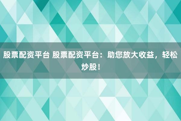 股票配資平臺 股票配資平臺：助您放大收益，輕松炒股！